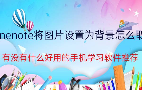 onenote将图片设置为背景怎么取消 有没有什么好用的手机学习软件推荐？